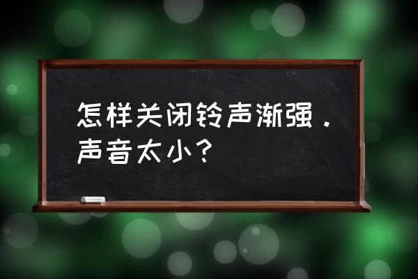 三星手机来电铃声渐强怎么调 怎样关闭铃声渐强。声音太小? 三星手机来电铃声渐强怎么调 怎样关闭铃声渐强。声音太小?