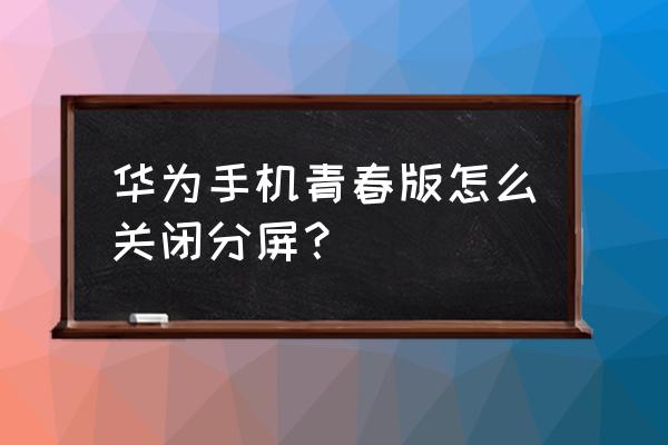 华为九g青春版手机怎么分屏 华为手机青春版怎么关闭分屏? 华为九g青春版手机怎么分屏 华为手机青春版怎么关闭分屏?