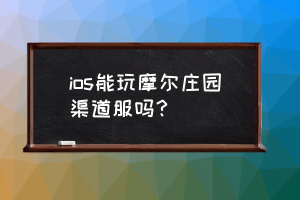 ios系统能玩腾讯的渠道服吗 ios能玩摩尔庄园渠道服吗? ios系统能玩腾讯的渠道服吗 ios能玩摩尔庄园渠道服吗?