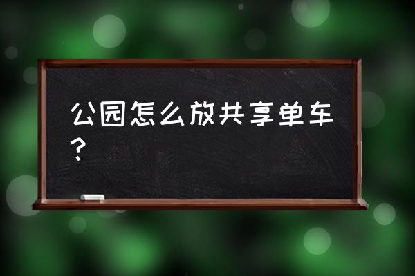 朝阳公园可以骑共享单车吗 公园怎么放共享单车? 朝阳公园可以骑共享单车吗 公园怎么放共享单车?