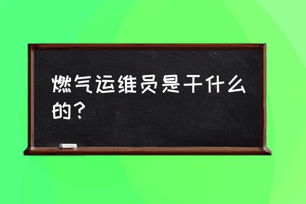 什么叫运维员 燃气运维员是干什么的? 什么叫运维员 燃气运维员是干什么的?