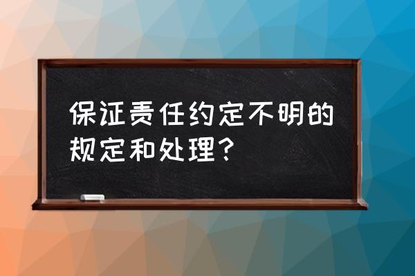 约定不明担保人如何承担责任 保证责任约定不明的规定和处理? 约定不明担保人如何承担责任 保证责任约定不明的规定和处理?
