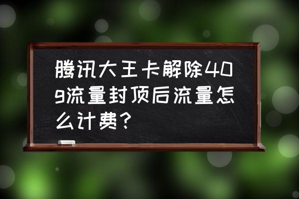 腾讯网卡流量封顶解除了怎么扣费 腾讯大王卡解除40g流量封顶后流量怎么计费? 腾讯网卡流量封顶解除了怎么扣费 腾讯大王卡解除40g流量封顶后流量怎么计费?