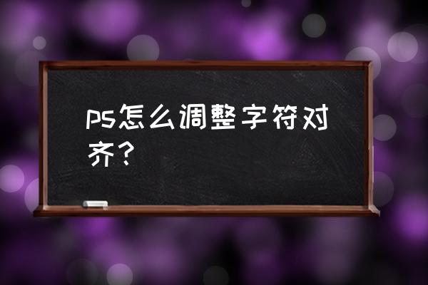 ps字体竖版怎么调整整齐 ps怎么调整字符对齐? ps字体竖版怎么调整整齐 ps怎么调整字符对齐?