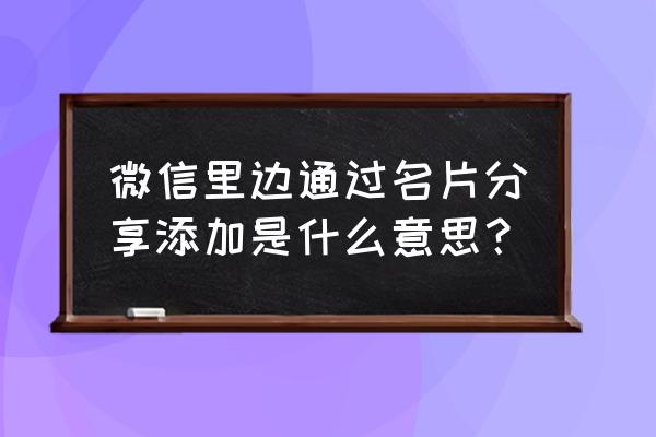 微信名片添加好友是什么 微信里边通过名片分享添加是什么意思? 微信名片添加好友是什么 微信里边通过名片分享添加是什么意思?