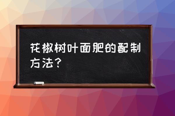 花椒施什么叶面肥一花果多 花椒树叶面肥的配制方法? 花椒施什么叶面肥一花果多 花椒树叶面肥的配制方法?