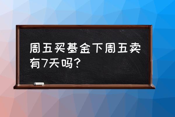 周五买基金怎么算持有时间 周五买基金下周五卖有7天吗? 周五买基金怎么算持有时间 周五买基金下周五卖有7天吗?