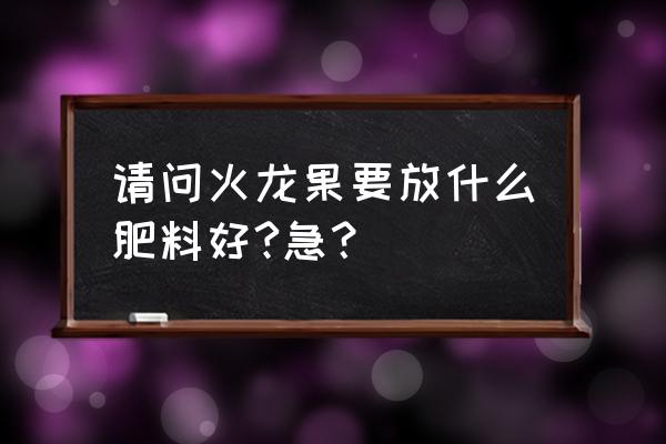 火龙果树需要施什么肥 请问火龙果要放什么肥料好?急? 火龙果树需要施什么肥 请问火龙果要放什么肥料好?急?