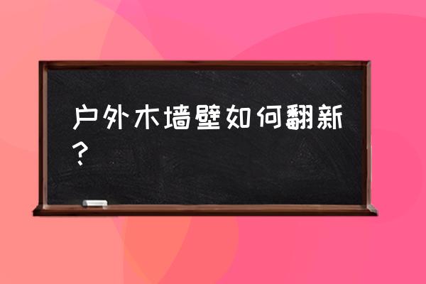 木板墙如何翻新 户外木墙壁如何翻新? 木板墙如何翻新 户外木墙壁如何翻新?