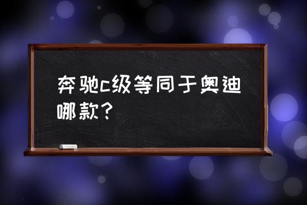 奔弛新c级和a4是一个级别的吗 奔驰c级等同于奥迪哪款? 奔弛新c级和a4是一个级别的吗 奔驰c级等同于奥迪哪款?