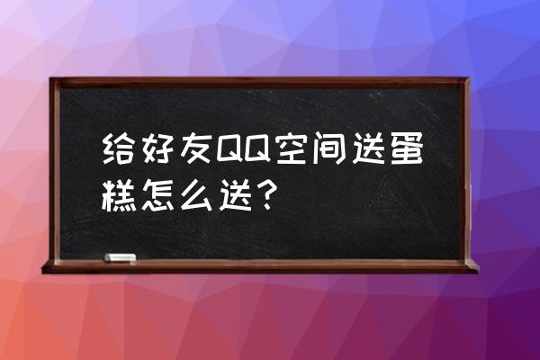 qq梦幻蛋糕怎么送玫瑰 给好友QQ空间送蛋糕怎么送? qq梦幻蛋糕怎么送玫瑰 给好友QQ空间送蛋糕怎么送?