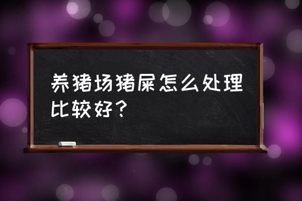 养猪厂有猪粪怎么处理 养猪场猪屎怎么处理比较好? 养猪厂有猪粪怎么处理 养猪场猪屎怎么处理比较好?