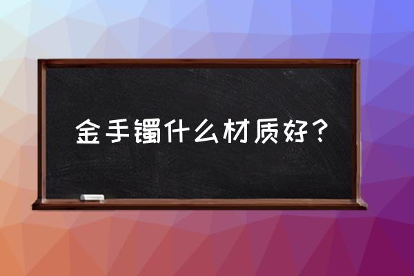 什么样子的黄金手镯好 金手镯什么材质好? 什么样子的黄金手镯好 金手镯什么材质好?