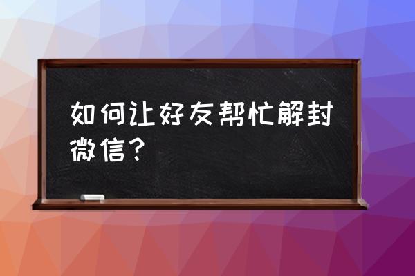 解封微信怎么选好友解封 如何让好友帮忙解封微信? 解封微信怎么选好友解封 如何让好友帮忙解封微信?