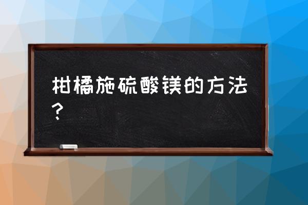 桔子树可以施钙镁磷肥吗 柑橘施硫酸镁的方法? 桔子树可以施钙镁磷肥吗 柑橘施硫酸镁的方法?