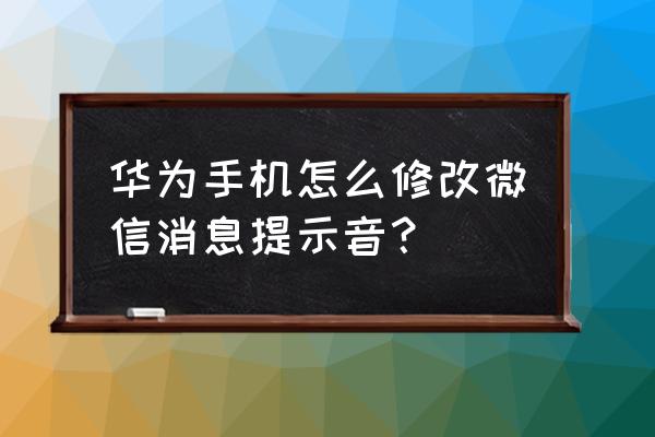 华为手机微信如何自定义铃声 华为手机怎么修改微信消息提示音? 华为手机微信如何自定义铃声 华为手机怎么修改微信消息提示音?
