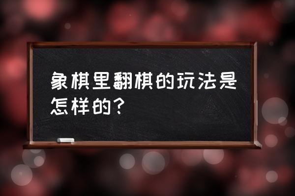 象棋翻棋怎么赢 象棋里翻棋的玩法是怎样的? 象棋翻棋怎么赢 象棋里翻棋的玩法是怎样的?