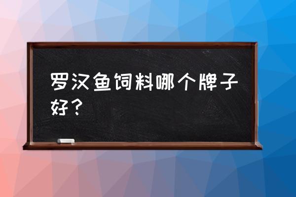 罗汉鱼饲料哪个好 罗汉鱼饲料哪个牌子好? 罗汉鱼饲料哪个好 罗汉鱼饲料哪个牌子好?