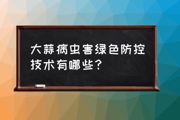 大蒜病虫害及防治办法 大蒜病虫害绿色防控技术有哪些? 大蒜病虫害及防治办法 大蒜病虫害绿色防控技术有哪些?