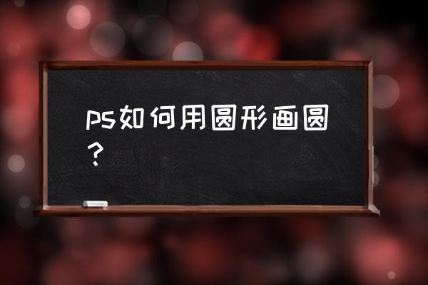 ps怎么把东西弄成圆形 ps如何用圆形画圆? ps怎么把东西弄成圆形 ps如何用圆形画圆?