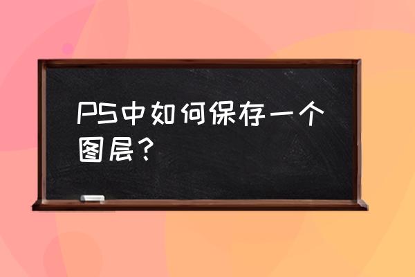 ps抠图保存教程 PS中如何保存一个图层? ps抠图保存教程 PS中如何保存一个图层?