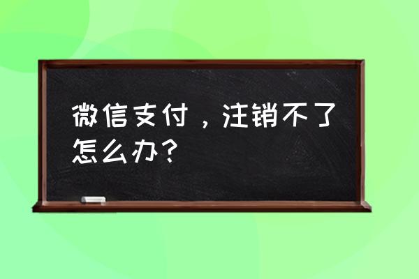 微信支付里怎么关掉金融理财 微信支付,注销不了怎么办? 微信支付里怎么关掉金融理财 微信支付,注销不了怎么办?