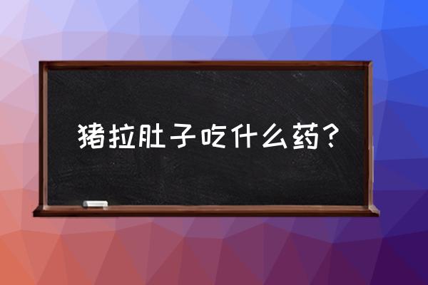 猪腹泻拉稀用什么药好得快 猪拉肚子吃什么药? 猪腹泻拉稀用什么药好得快 猪拉肚子吃什么药?