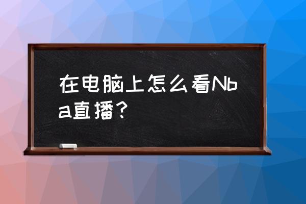电脑怎么看体育直播间 在电脑上怎么看Nba直播? 电脑怎么看体育直播间 在电脑上怎么看Nba直播?