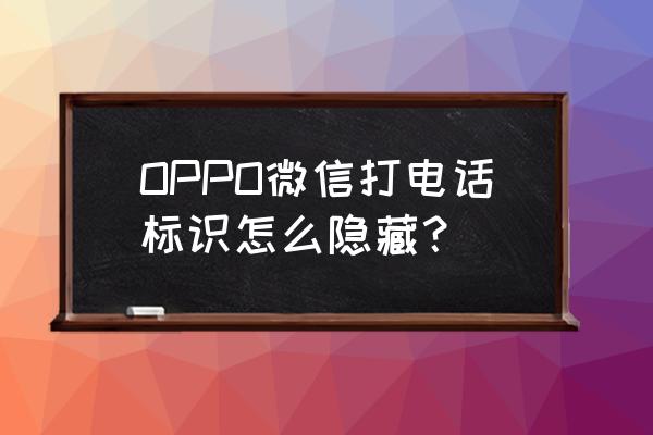 oppo手机微信怎么隐藏 OPPO微信打电话标识怎么隐藏? oppo手机微信怎么隐藏 OPPO微信打电话标识怎么隐藏?