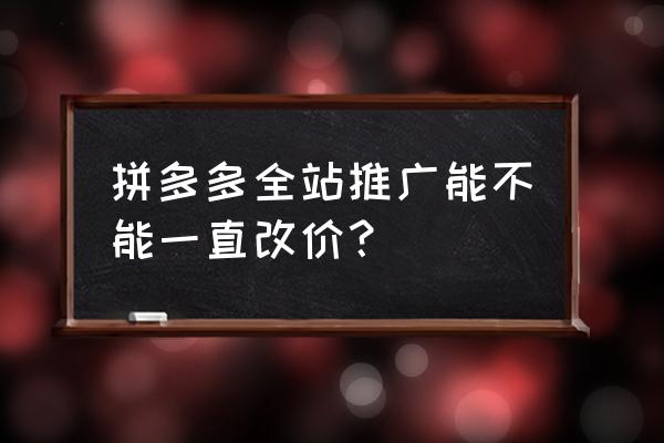 拼多多推广费用需要多少钱 拼多多全站推广能不能一直改价? 拼多多推广费用需要多少钱 拼多多全站推广能不能一直改价?