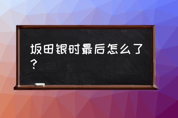 银魂完结结局 坂田银时最后怎么了? 银魂完结结局 坂田银时最后怎么了?