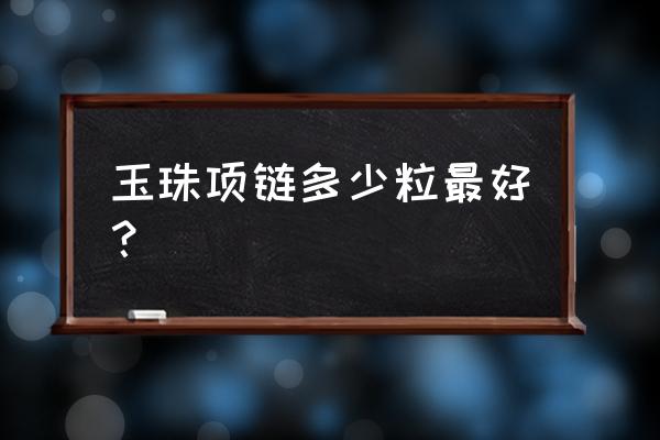 翡翠项链一般戴多少颗最好 玉珠项链多少粒最好? 翡翠项链一般戴多少颗最好 玉珠项链多少粒最好?