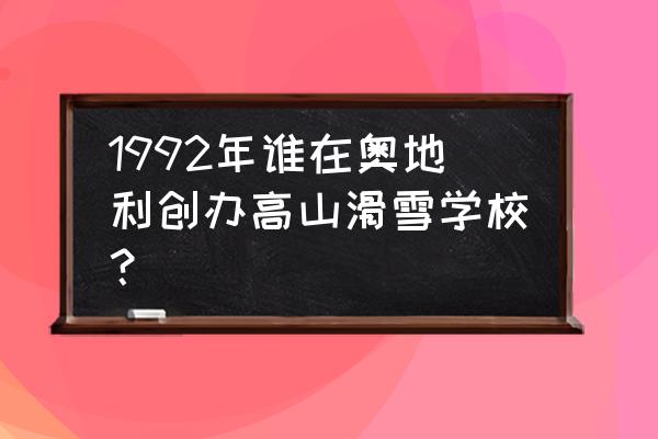 奥地利几月份可以滑雪 1992年谁在奥地利创办高山滑雪学校? 奥地利几月份可以滑雪 1992年谁在奥地利创办高山滑雪学校?
