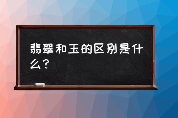 玉和翡翠的区别是什么 翡翠和玉的区别是什么? 玉和翡翠的区别是什么 翡翠和玉的区别是什么?