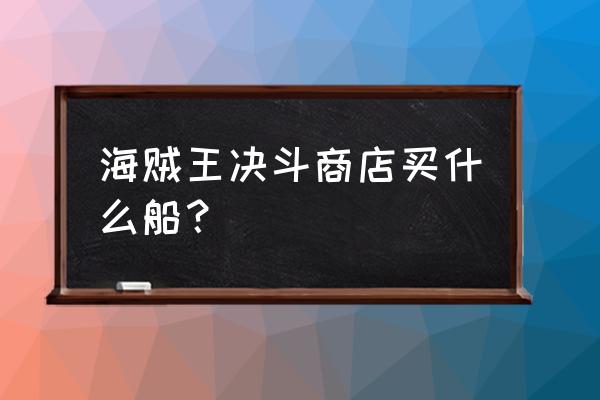 海贼王阳光冒险教程 海贼王决斗商店买什么船? 海贼王阳光冒险教程 海贼王决斗商店买什么船?