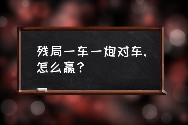 最经典的实用残局 残局一车一炮对车.怎么赢? 最经典的实用残局 残局一车一炮对车.怎么赢?