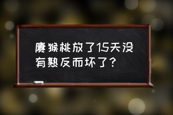 燕红桃腐烂打什么药 猕猴桃放了15天没有熟反而坏了? 燕红桃腐烂打什么药 猕猴桃放了15天没有熟反而坏了?