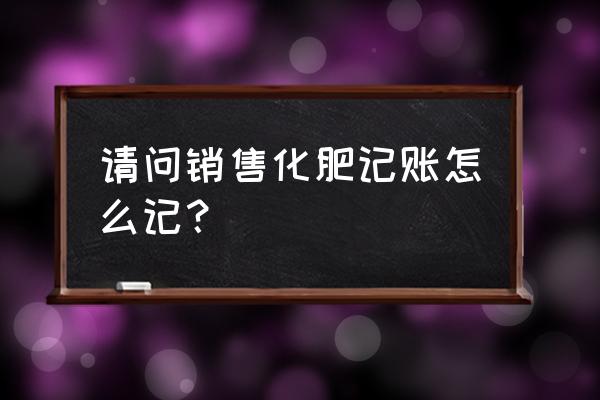 肥料销售需要缴纳什么税 请问销售化肥记账怎么记? 肥料销售需要缴纳什么税 请问销售化肥记账怎么记?