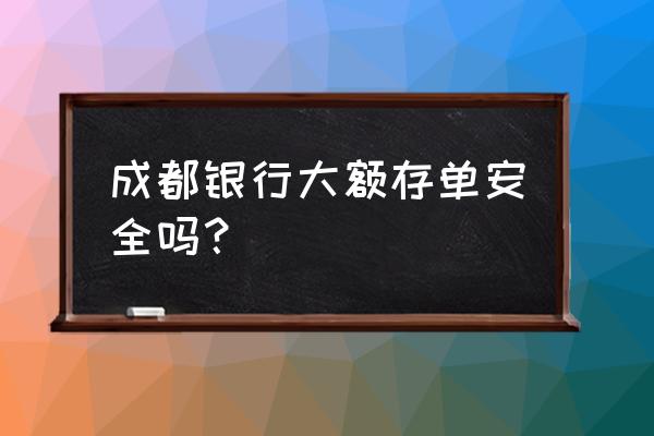 成都银行历年笔试真题及答案 成都银行大额存单安全吗? 成都银行历年笔试真题及答案 成都银行大额存单安全吗?