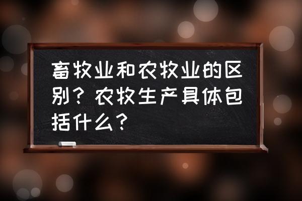 畜牧业和养殖业哪个发展前景好 畜牧业和农牧业的区别?农牧生产具体包括什么? 畜牧业和养殖业哪个发展前景好 畜牧业和农牧业的区别?农牧生产具体包括什么?
