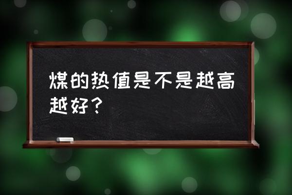 煤炭卡数高低有什么区别 煤的热值是不是越高越好? 煤炭卡数高低有什么区别 煤的热值是不是越高越好?