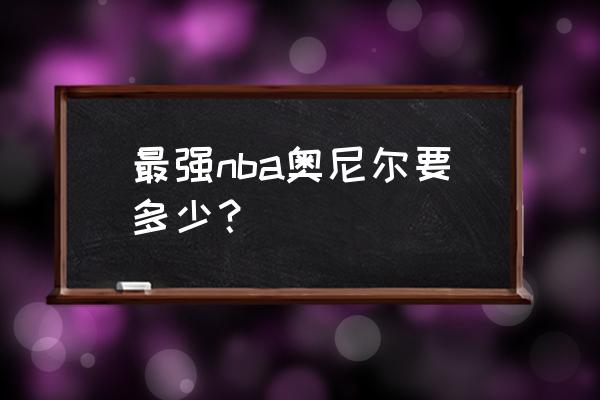 最强nba账号10元以下 最强nba奥尼尔要多少? 最强nba账号10元以下 最强nba奥尼尔要多少?