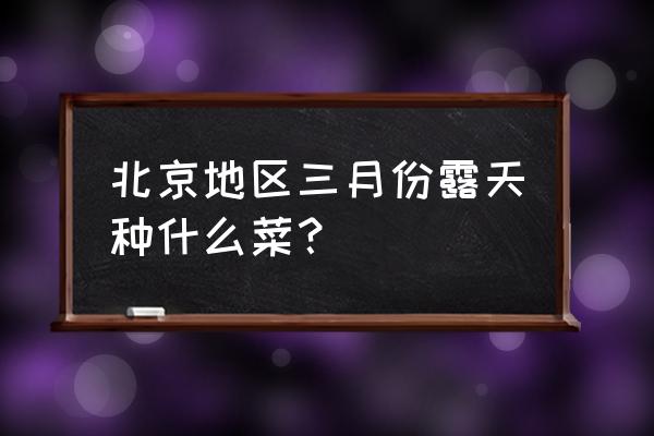 新手怎么在露天地里种菜 北京地区三月份露天种什么菜? 新手怎么在露天地里种菜 北京地区三月份露天种什么菜?