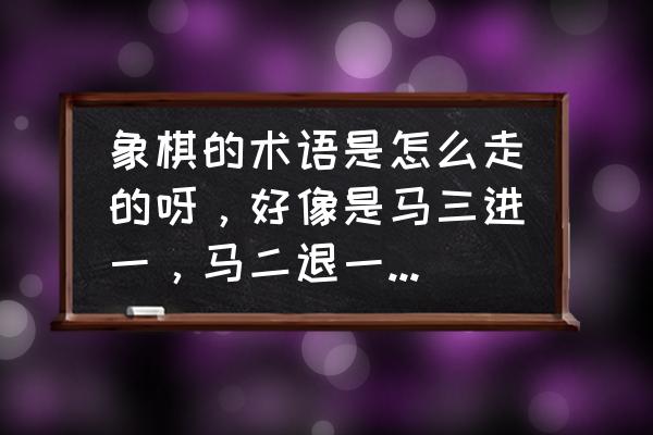 象棋马在各个位置的叫法 象棋的术语是怎么走的呀,好像是马三进一,马二退一,这些我不懂,谁可以教教吗? 象棋马在各个位置的叫法 象棋的术语是怎么走的呀,好像是马三进一,马二退一,这些我不懂,谁可以教教吗?
