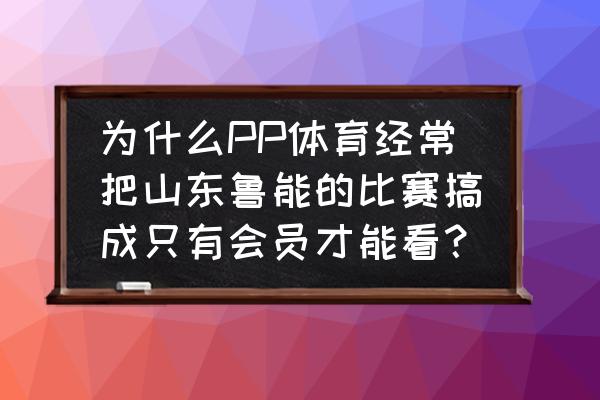 购买pp体育会员 为什么PP体育经常把山东鲁能的比赛搞成只有会员才能看? 购买pp体育会员 为什么PP体育经常把山东鲁能的比赛搞成只有会员才能看?