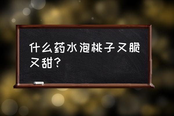 桃增甜的最好肥料 什么药水泡桃子又脆又甜? 桃增甜的最好肥料 什么药水泡桃子又脆又甜?