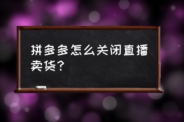 拼多多直播怎么关闭查看客户信息 拼多多怎么关闭直播卖货? 拼多多直播怎么关闭查看客户信息 拼多多怎么关闭直播卖货?