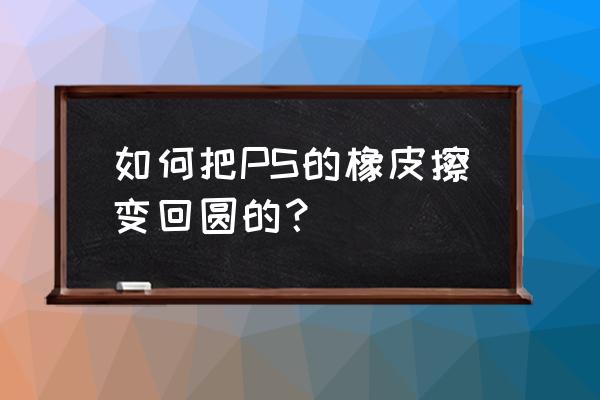 photoshop橡皮擦工具 如何把PS的橡皮擦变回圆的? photoshop橡皮擦工具 如何把PS的橡皮擦变回圆的?