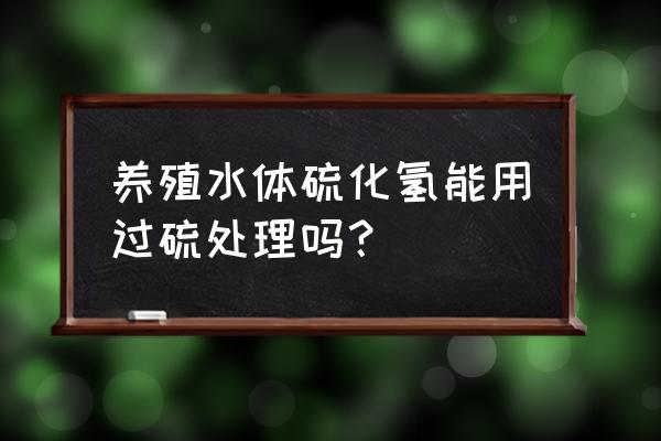 怎么去除池塘底部硫化氢 养殖水体硫化氢能用过硫处理吗? 怎么去除池塘底部硫化氢 养殖水体硫化氢能用过硫处理吗?