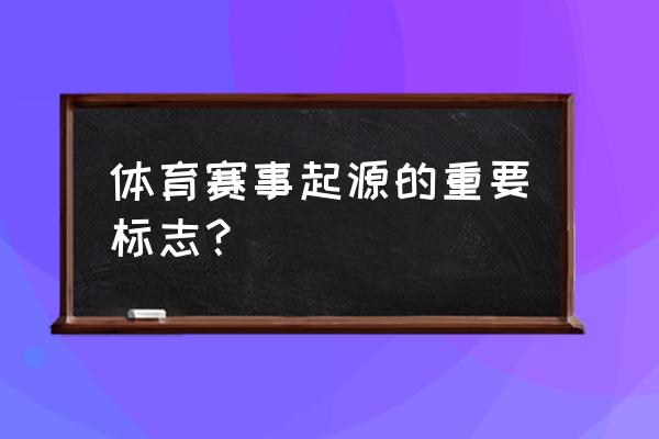 有关体育运动项目的标志有哪些 体育赛事起源的重要标志? 有关体育运动项目的标志有哪些 体育赛事起源的重要标志?